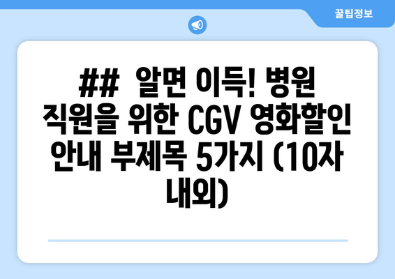 ##  알면 이득! 병원 직원을 위한 CGV 영화할인 안내 부제목 5가지 (10자 내외)