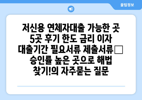 저신용 연체자대출 가능한 곳 5곳 후기 한도 금리 이자 대출기간 필요서류 제출서류– 승인률 높은 곳으로 해법 찾기!