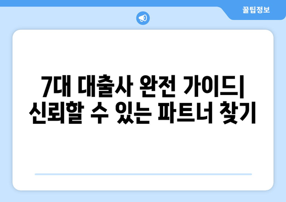 7대 대출사 완전 가이드| 신뢰할 수 있는 파트너 찾기