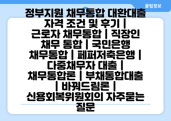 정부지원 채무통합 대환대출 자격 조건 및 후기 | 근로자 채무통합 | 직장인 채무 통합 | 국민은행 채무통합 | 페퍼저축은행 | 다중채무자 대출 | 채무통합론 | 부채통합대출 | 바꿔드림론 | 신용회복위원회