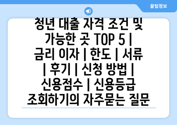 청년 대출 자격 조건 및 가능한 곳 TOP 5 | 금리 이자 | 한도 | 서류 | 후기 | 신청 방법 | 신용점수 | 신용등급 조회하기