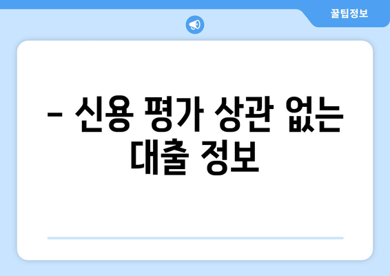 - 신용 평가 상관 없는 대출 정보