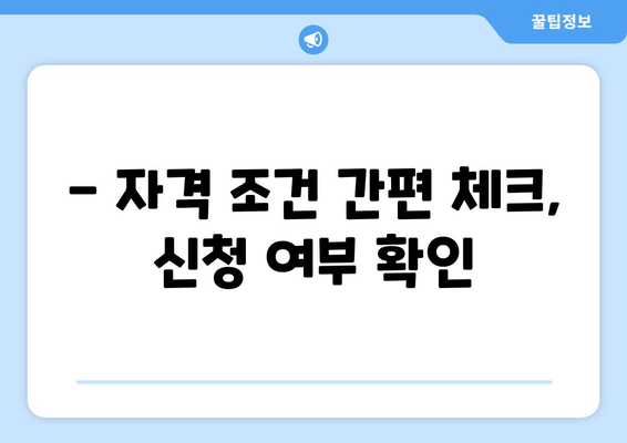 - 자격 조건 간편 체크, 신청 여부 확인