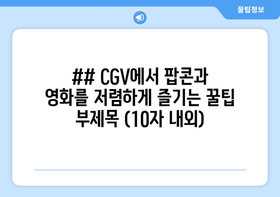 ## CGV에서 팝콘과 영화를 저렴하게 즐기는 꿀팁 부제목 (10자 내외)