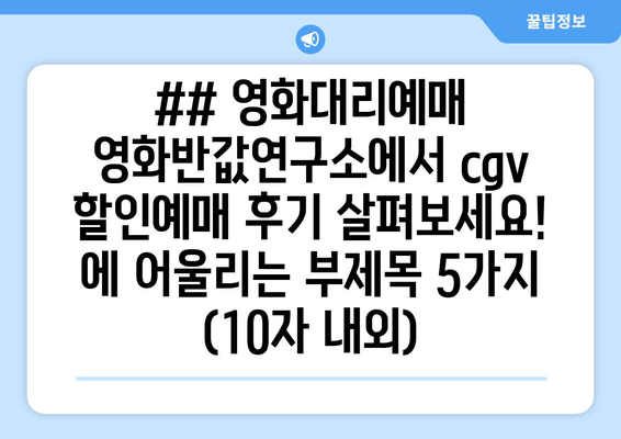 ## 영화대리예매 영화반값연구소에서 cgv 할인예매 후기 살펴보세요! 에 어울리는 부제목 5가지 (10자 내외)