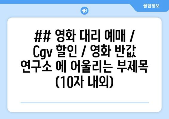 ## 영화 대리 예매 / Cgv 할인 / 영화 반값 연구소 에 어울리는 부제목 (10자 내외)