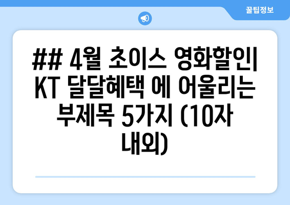 ## 4월 초이스 영화할인| KT 달달혜택 에 어울리는 부제목 5가지 (10자 내외)