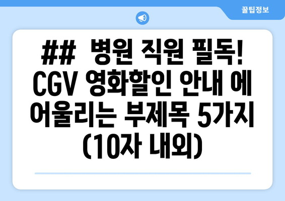 ##  병원 직원 필독! CGV 영화할인 안내 에 어울리는 부제목 5가지 (10자 내외)