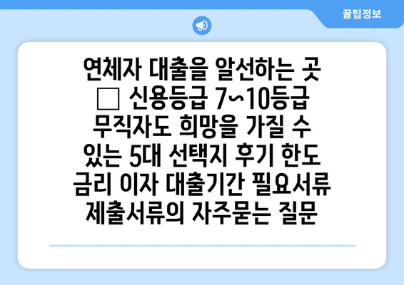 연체자 대출을 알선하는 곳 – 신용등급 7~10등급 무직자도 희망을 가질 수 있는 5대 선택지 후기 한도 금리 이자 대출기간 필요서류 제출서류