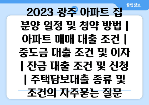 2023 광주 아파트 집 분양 일정 및 청약 방법 | 아파트 매매 대출 조건 | 중도금 대출 조건 및 이자 | 잔금 대출 조건 및 신청 | 주택담보대출 종류 및 조건