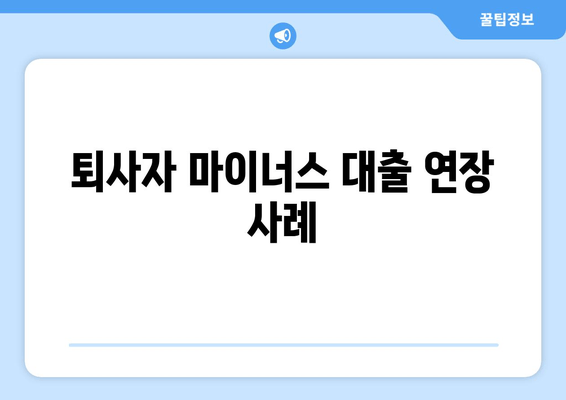 퇴사자 마이너스 대출 연장 사례