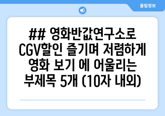 ## 영화반값연구소로 CGV할인 즐기며 저렴하게 영화 보기 에 어울리는 부제목 5개 (10자 내외)