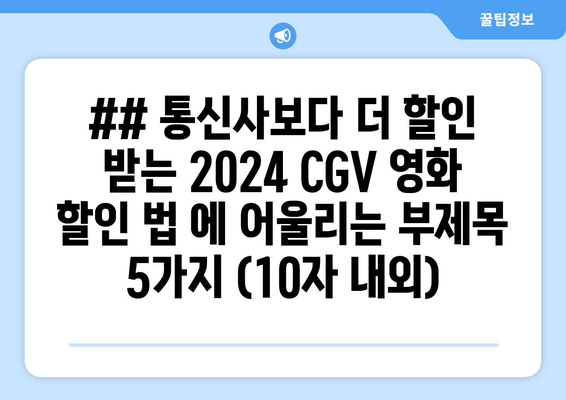 ## 통신사보다 더 할인 받는 2024 CGV 영화 할인 법 에 어울리는 부제목 5가지 (10자 내외)