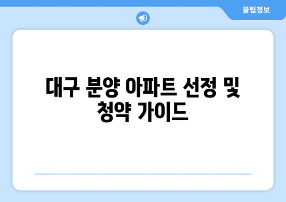 대구 분양 아파트 선정 및 청약 가이드