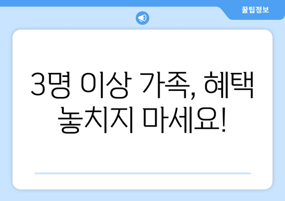 3명 이상 가족, 혜택 놓치지 마세요!