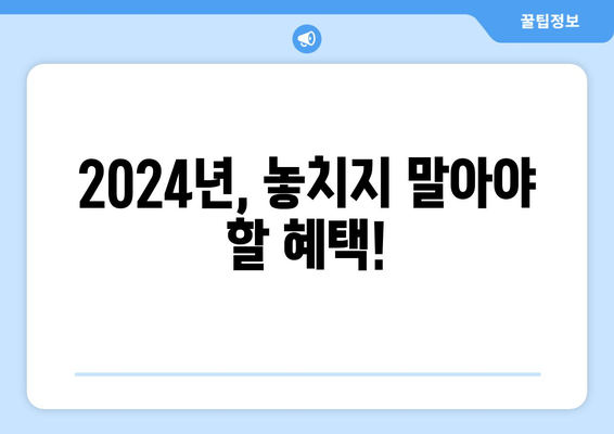 2024년, 놓치지 말아야 할 혜택!