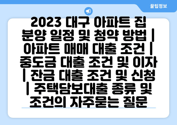 2023 대구 아파트 집 분양 일정 및 청약 방법 | 아파트 매매 대출 조건 | 중도금 대출 조건 및 이자 | 잔금 대출 조건 및 신청 | 주택담보대출 종류 및 조건