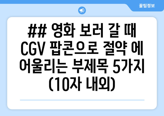 ## 영화 보러 갈 때 CGV 팝콘으로 절약 에 어울리는 부제목 5가지 (10자 내외)