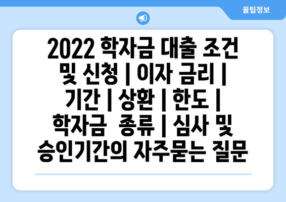 2022 학자금 대출 조건 및 신청 | 이자 금리 | 기간 | 상환 | 한도 | 학자금 종류 | 심사 및 승인기간