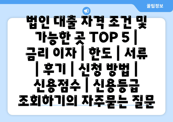 법인 대출 자격 조건 및 가능한 곳 TOP 5 | 금리 이자 | 한도 | 서류 | 후기 | 신청 방법 | 신용점수 | 신용등급 조회하기