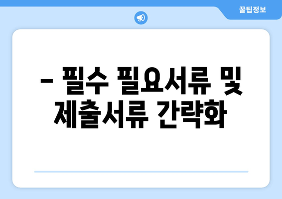 - 필수 필요서류 및 제출서류 간략화