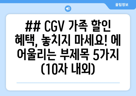 ## CGV 가족 할인 혜택, 놓치지 마세요! 에 어울리는 부제목 5가지 (10자 내외)