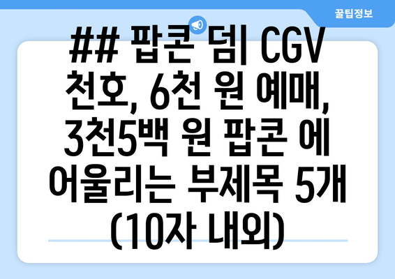 ## 팝콘 덤| CGV 천호, 6천 원 예매, 3천5백 원 팝콘 에 어울리는 부제목 5개 (10자 내외)