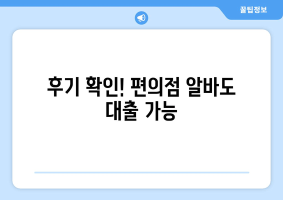 후기 확인! 편의점 알바도 대출 가능