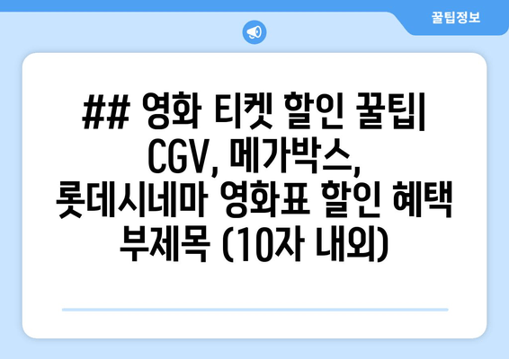 ## 영화 티켓 할인 꿀팁| CGV, 메가박스, 롯데시네마 영화표 할인 혜택 부제목 (10자 내외)