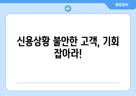 신용상황 불안한 고객, 기회 잡아라!