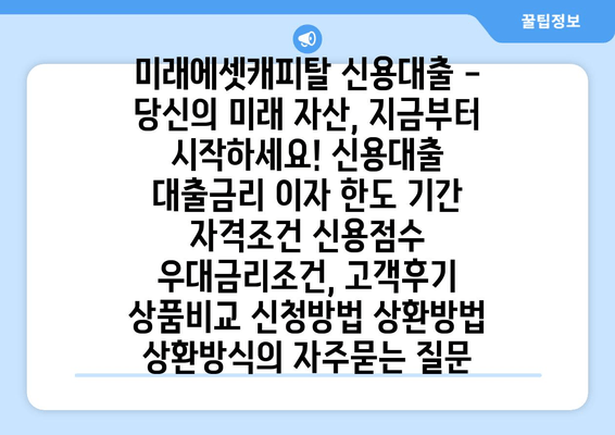 미래에셋캐피탈 신용대출 - 당신의 미래 자산, 지금부터 시작하세요! 신용대출 대출금리 이자 한도 기간 자격조건 신용점수 우대금리조건, 고객후기 상품비교 신청방법 상환방법 상환방식