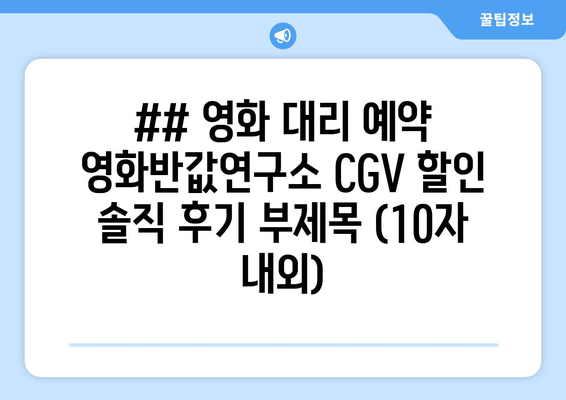 ## 영화 대리 예약 영화반값연구소 CGV 할인 솔직 후기 부제목 (10자 내외)