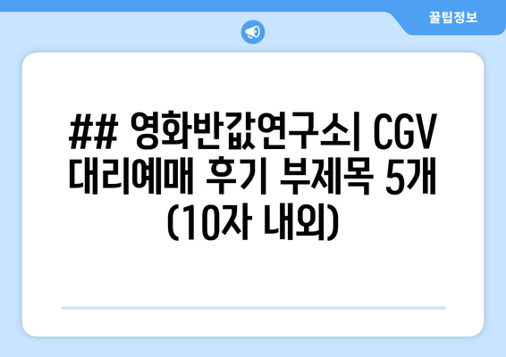 ## 영화반값연구소| CGV 대리예매 후기 부제목 5개 (10자 내외)