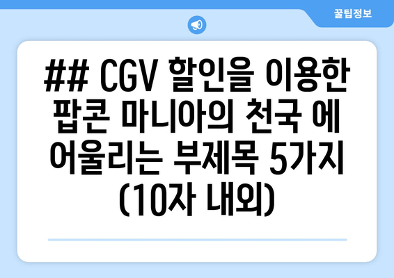 ## CGV 할인을 이용한 팝콘 마니아의 천국 에 어울리는 부제목 5가지 (10자 내외)