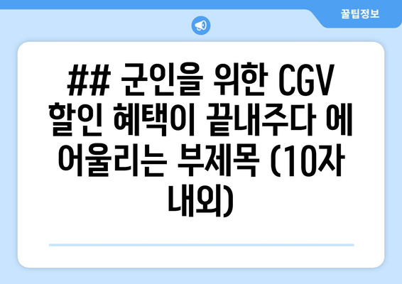 ## 군인을 위한 CGV 할인 혜택이 끝내주다 에 어울리는 부제목 (10자 내외)