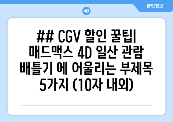 ## CGV 할인 꿀팁| 매드맥스 4D 일산 관람 배틀기 에 어울리는 부제목 5가지 (10자 내외)