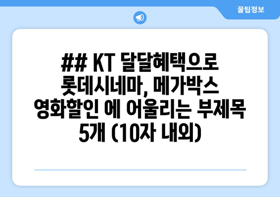 ## KT 달달혜택으로 롯데시네마, 메가박스 영화할인 에 어울리는 부제목 5개 (10자 내외)