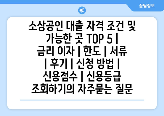 소상공인 대출 자격 조건 및 가능한 곳 TOP 5 | 금리 이자 | 한도 | 서류 | 후기 | 신청 방법 | 신용점수 | 신용등급 조회하기