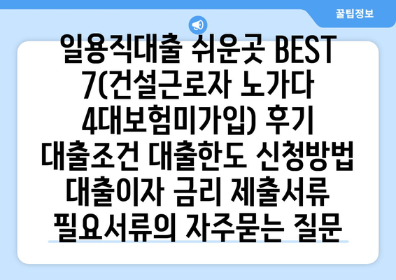 일용직대출 쉬운곳 BEST 7(건설근로자 노가다 4대보험미가입) 후기 대출조건 대출한도 신청방법 대출이자 금리 제출서류 필요서류