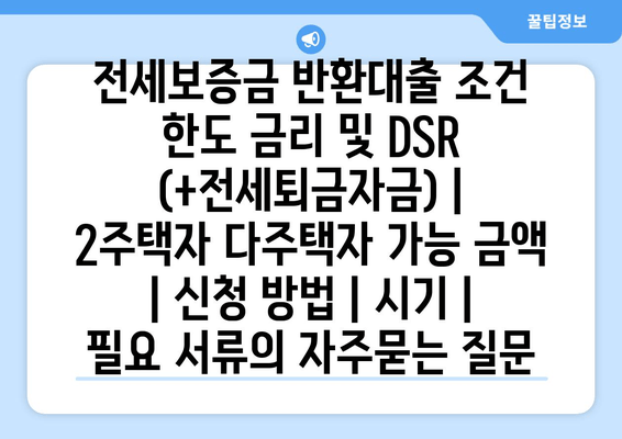 전세보증금 반환대출 조건 한도 금리 및 DSR (+전세퇴금자금) | 2주택자 다주택자 가능 금액 | 신청 방법 | 시기 | 필요 서류