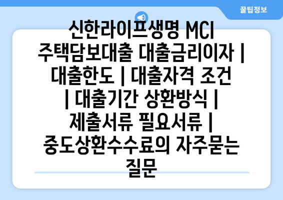 신한라이프생명 MCI 주택담보대출 대출금리이자 | 대출한도 | 대출자격 조건 | 대출기간 상환방식 | 제출서류 필요서류 | 중도상환수수료