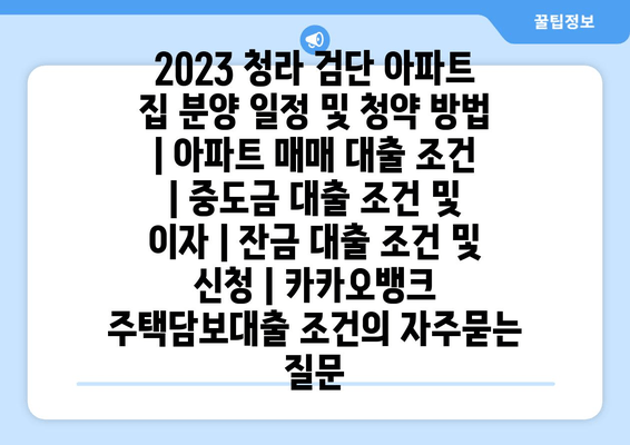 2023 청라 검단 아파트 집 분양 일정 및 청약 방법 | 아파트 매매 대출 조건 | 중도금 대출 조건 및 이자 | 잔금 대출 조건 및 신청 | 카카오뱅크 주택담보대출 조건