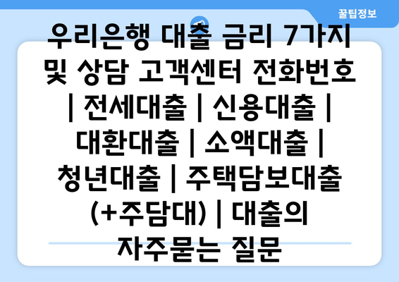 우리은행 대출 금리 7가지 및 상담 고객센터 전화번호 | 전세대출 | 신용대출 | 대환대출 | 소액대출 | 청년대출 | 주택담보대출 (+주담대) | 대출