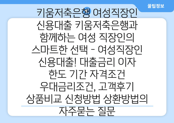 키움저축은행 여성직장인 신용대출 키움저축은행과 함께하는 여성 직장인의 스마트한 선택 - 여성직장인 신용대출! 대출금리 이자 한도 기간 자격조건 우대금리조건, 고객후기 상품비교 신청방법 상환방법