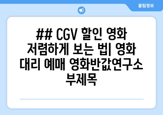 ## CGV 할인 영화 저렴하게 보는 법| 영화 대리 예매 영화반값연구소 부제목