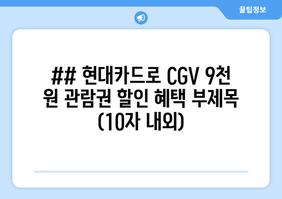 ## 현대카드로 CGV 9천 원 관람권 할인 혜택 부제목 (10자 내외)