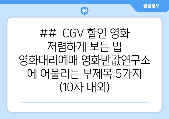 ##  CGV 할인 영화 저렴하게 보는 법 영화대리예매 영화반값연구소 에 어울리는 부제목 5가지 (10자 내외)