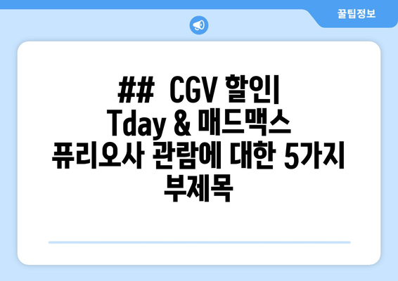 ##  CGV 할인| Tday & 매드맥스 퓨리오사 관람에 대한 5가지 부제목