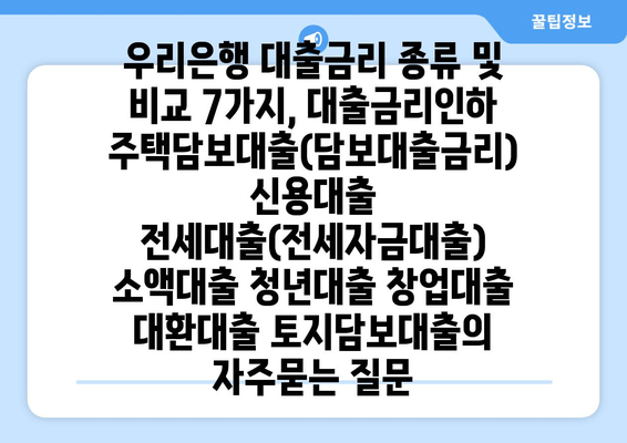 우리은행 대출금리 종류 및 비교 7가지, 대출금리인하 주택담보대출(담보대출금리) 신용대출 전세대출(전세자금대출) 소액대출 청년대출 창업대출 대환대출 토지담보대출