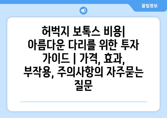 허벅지 보톡스 비용| 아름다운 다리를 위한 투자 가이드 | 가격, 효과, 부작용, 주의사항